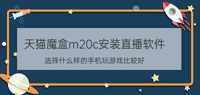 天猫魔盒m20c安装直播软件 选择什么样的手机玩游戏比较好？